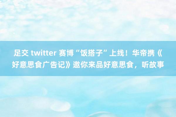 足交 twitter 赛博“饭搭子”上线！华帝携《好意思食广告记》邀你来品好意思食，听故事