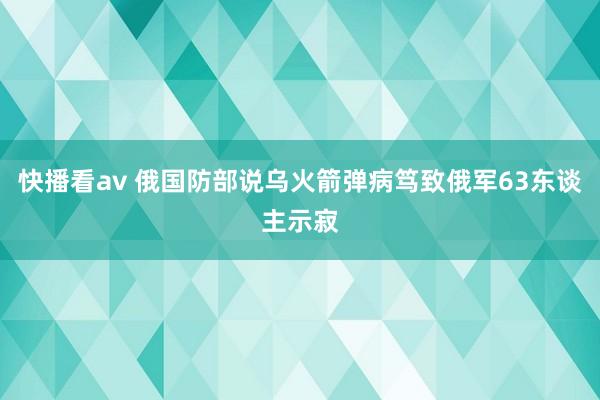 快播看av 俄国防部说乌火箭弹病笃致俄军63东谈主示寂