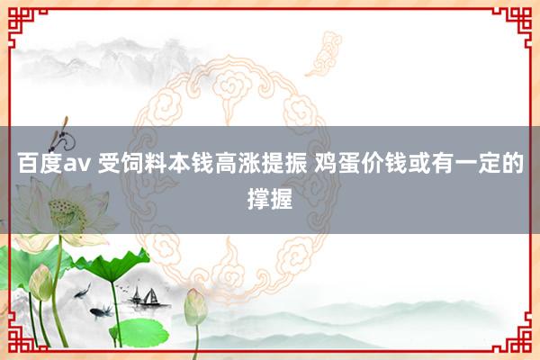 百度av 受饲料本钱高涨提振 鸡蛋价钱或有一定的撑握