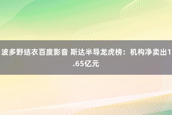 波多野结衣百度影音 斯达半导龙虎榜：机构净卖出1.65亿元
