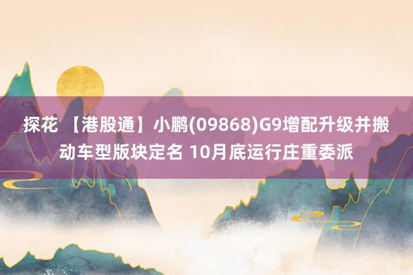 探花 【港股通】小鹏(09868)G9增配升级并搬动车型版块定名 10月底运行庄重委派