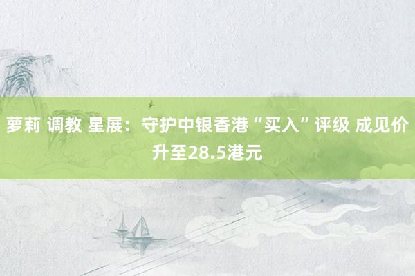 萝莉 调教 星展：守护中银香港“买入”评级 成见价升至28.5港元