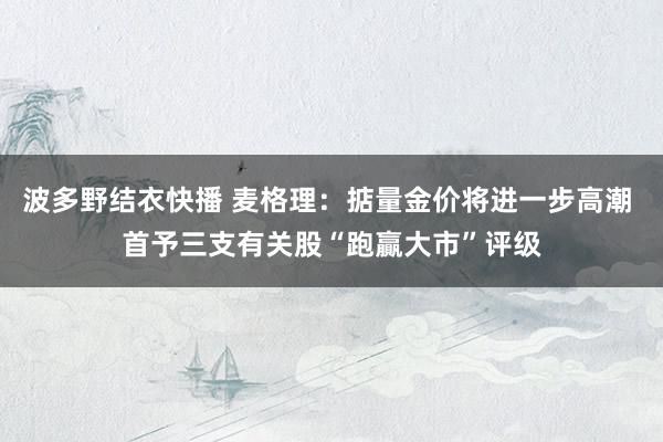波多野结衣快播 麦格理：掂量金价将进一步高潮 首予三支有关股“跑贏大市”评级