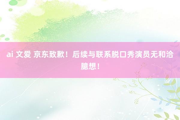 ai 文爱 京东致歉！后续与联系脱口秀演员无和洽臆想！