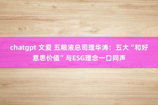 chatgpt 文爱 五粮液总司理华涛：五大“和好意思价值”与ESG理念一口同声