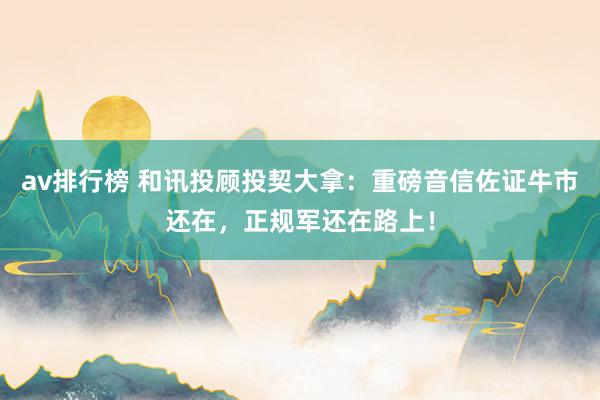 av排行榜 和讯投顾投契大拿：重磅音信佐证牛市还在，正规军还在路上！