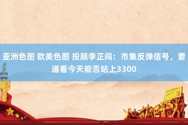 亚洲色图 欧美色图 投顾李正闯：市集反弹信号，要道看今天能否站上3300