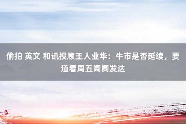 偷拍 英文 和讯投顾王人业华：牛市是否延续，要道看周五阛阓发达