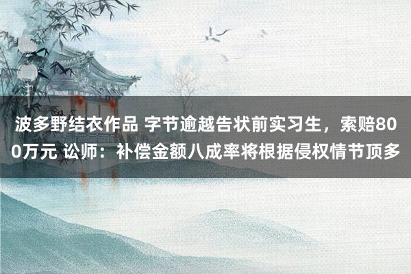 波多野结衣作品 字节逾越告状前实习生，索赔800万元 讼师：补偿金额八成率将根据侵权情节顶多