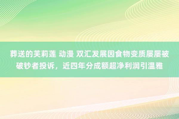 葬送的芙莉莲 动漫 双汇发展因食物变质屡屡被破钞者投诉，近四年分成额超净利润引温雅