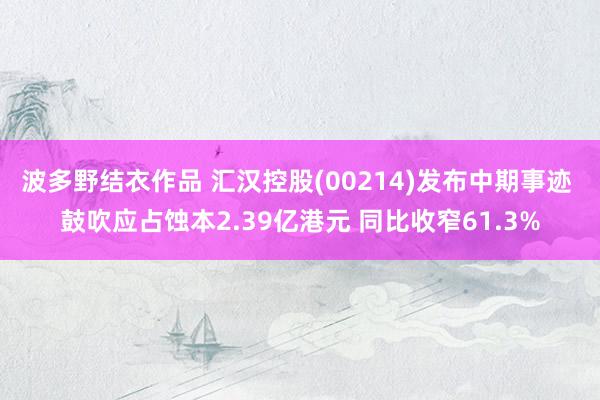波多野结衣作品 汇汉控股(00214)发布中期事迹 鼓吹应占蚀本2.39亿港元 同比收窄61.3%