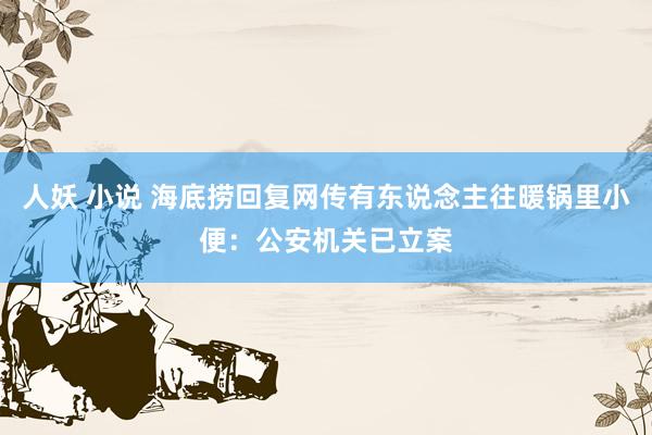 人妖 小说 海底捞回复网传有东说念主往暖锅里小便：公安机关已立案