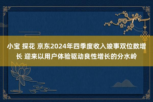 小宝 探花 京东2024年四季度收入竣事双位数增长 迎来以用户体验驱动良性增长的分水岭