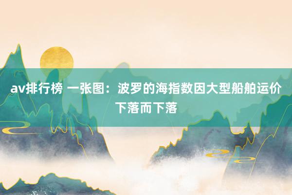 av排行榜 一张图：波罗的海指数因大型船舶运价下落而下落