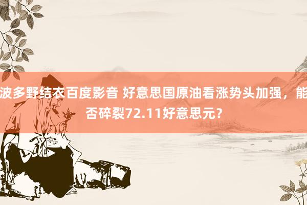 波多野结衣百度影音 好意思国原油看涨势头加强，能否碎裂72.11好意思元？