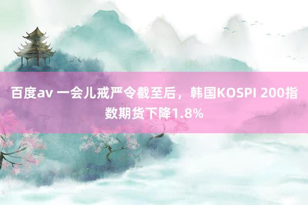 百度av 一会儿戒严令截至后,韩国KOSPI 200指数期货下降1.8%