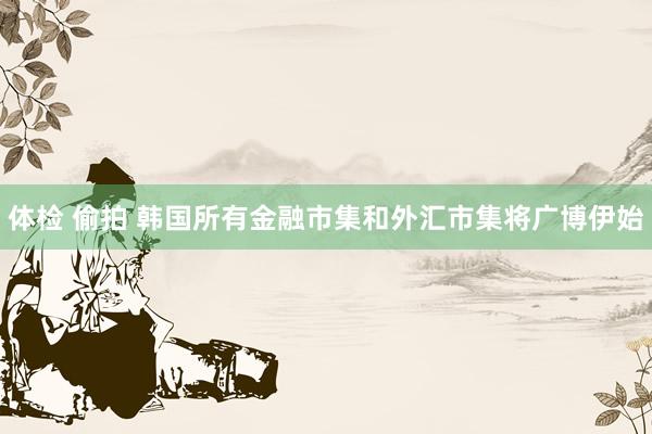 体检 偷拍 韩国所有金融市集和外汇市集将广博伊始