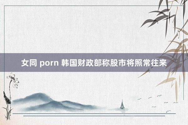 女同 porn 韩国财政部称股市将照常往来
