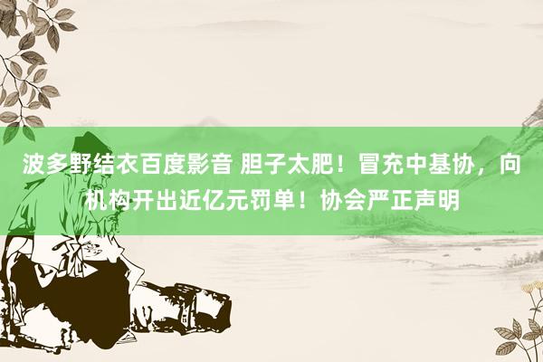 波多野结衣百度影音 胆子太肥！冒充中基协，向机构开出近亿元罚单！协会严正声明