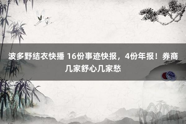 波多野结衣快播 16份事迹快报，4份年报！券商几家舒心几家愁